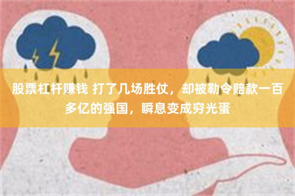 股票杠杆赚钱 打了几场胜仗，却被勒令赔款一百多亿的强国，瞬息变成穷光蛋