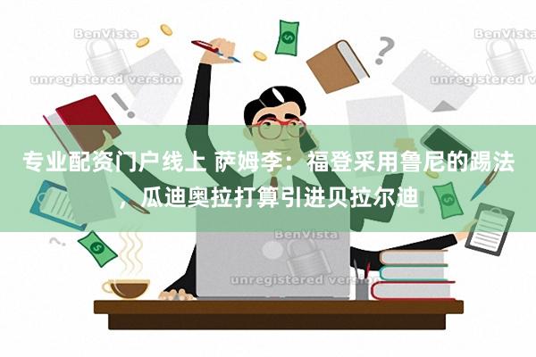 专业配资门户线上 萨姆李：福登采用鲁尼的踢法，瓜迪奥拉打算引进贝拉尔迪