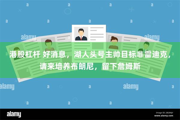 港股杠杆 好消息，湖人头号主帅目标非雷迪克，请来培养布朗尼，留下詹姆斯