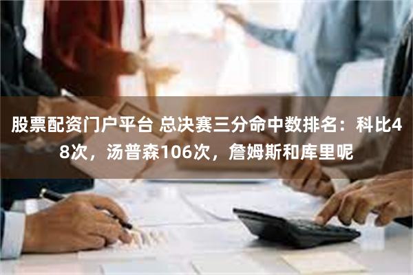 股票配资门户平台 总决赛三分命中数排名：科比48次，汤普森106次，詹姆斯和库里呢