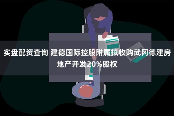 实盘配资查询 建德国际控股附属拟收购武冈德建房地产开发20%股权