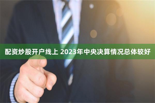 配资炒股开户线上 2023年中央决算情况总体较好