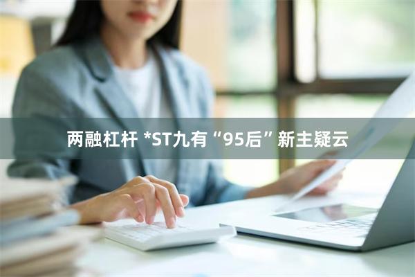 两融杠杆 *ST九有“95后”新主疑云