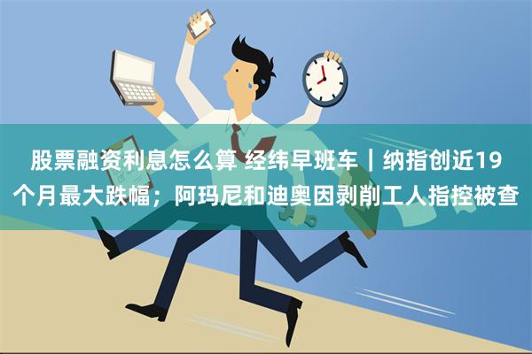 股票融资利息怎么算 经纬早班车｜纳指创近19个月最大跌幅；阿玛尼和迪奥因剥削工人指控被查