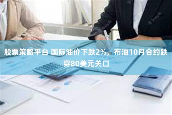 股票策略平台 国际油价下跌2%，布油10月合约跌穿80美元关口