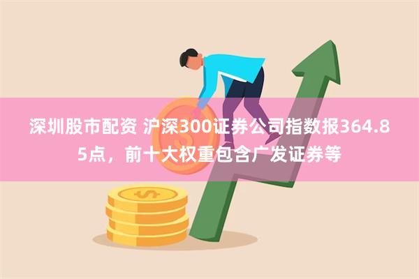 深圳股市配资 沪深300证券公司指数报364.85点，前十大权重包含广发证券等