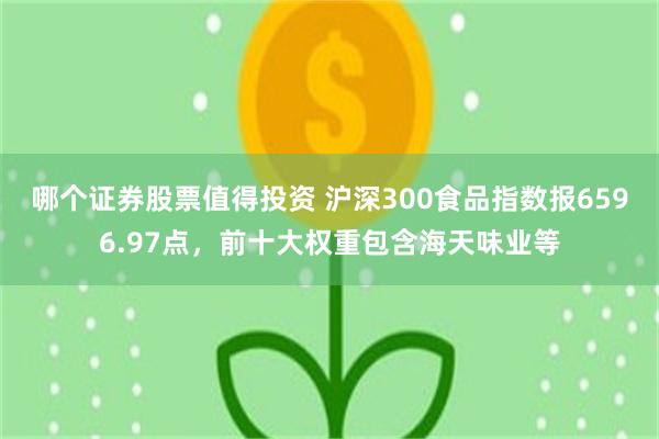 哪个证券股票值得投资 沪深300食品指数报6596.97点，前十大权重包含海天味业等