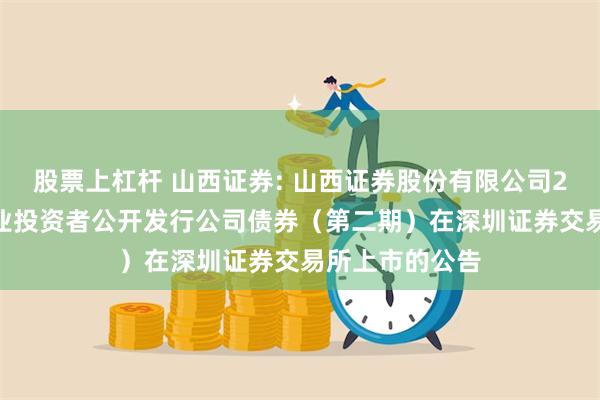 股票上杠杆 山西证券: 山西证券股份有限公司2024年面向专业投资者公开发行公司债券（第二期）在深圳证券交易所上市的公告