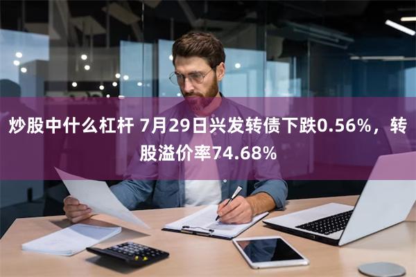 炒股中什么杠杆 7月29日兴发转债下跌0.56%，转股溢价率74.68%