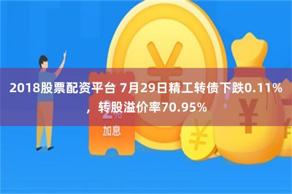 2018股票配资平台 7月29日精工转债下跌0.11%，转股溢价率70.95%