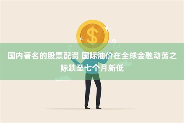 国内著名的股票配资 国际油价在全球金融动荡之际跌至七个月新低