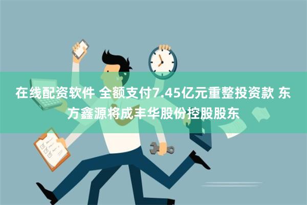 在线配资软件 全额支付7.45亿元重整投资款 东方鑫源将成丰