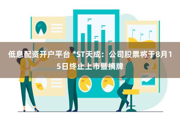 低息配资开户平台 *ST天成：公司股票将于8月15日终止上市