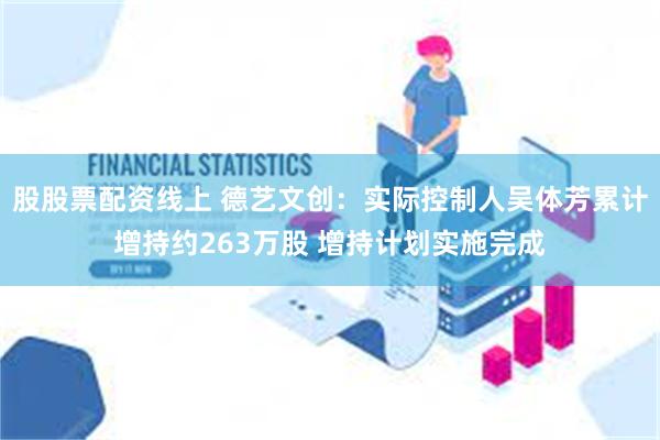 股股票配资线上 德艺文创：实际控制人吴体芳累计增持约263万股 增持计划实施完成