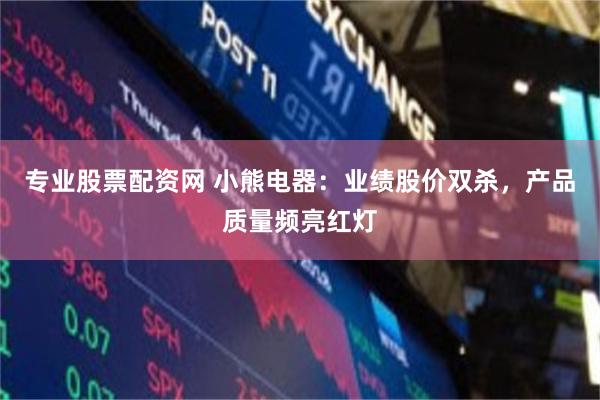 专业股票配资网 小熊电器：业绩股价双杀，产品质量频亮红灯