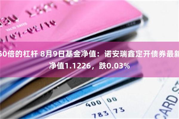 50倍的杠杆 8月9日基金净值：诺安瑞鑫定开债券最新净值1.1226，跌0.03%