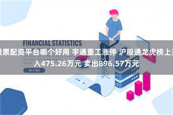 股票配资平台哪个好用 宇通重工涨停 沪股通龙虎榜上买入475.26万元 卖出896.57万元