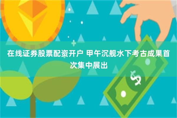 在线证券股票配资开户 甲午沉舰水下考古成果首次集中展出