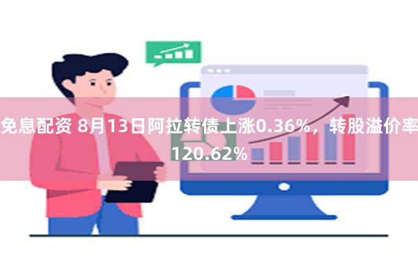 免息配资 8月13日阿拉转债上涨0.36%，转股溢价率120