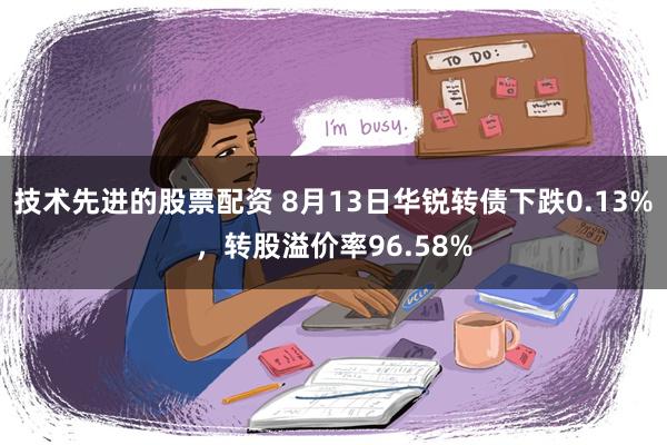 技术先进的股票配资 8月13日华锐转债下跌0.13%，转股溢价率96.58%