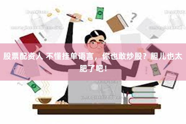 股票配资人 不懂挂单语言，你也敢炒股？胆儿也太肥了吧！