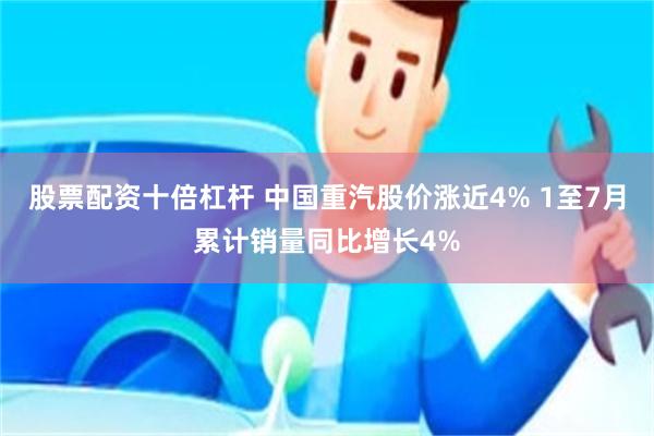 股票配资十倍杠杆 中国重汽股价涨近4% 1至7月累计销量同比增长4%