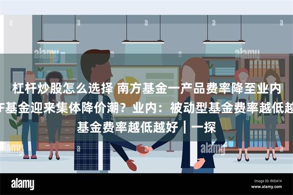 杠杆炒股怎么选择 南方基金一产品费率降至业内最低，ETF基金迎来集体降价潮？业内：被动型基金费率越低越好︱一探