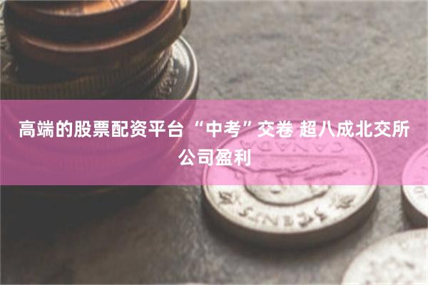 高端的股票配资平台 “中考”交卷 超八成北交所公司盈利