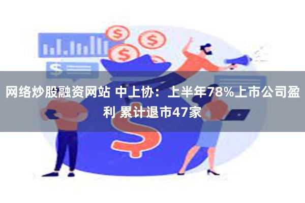 网络炒股融资网站 中上协：上半年78%上市公司盈利 累计退市47家