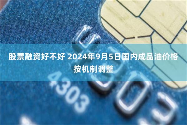 股票融资好不好 2024年9月5日国内成品油价格按机制调整