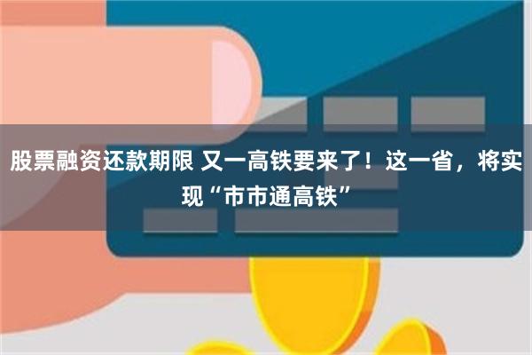 股票融资还款期限 又一高铁要来了！这一省，将实现“市市通高铁”