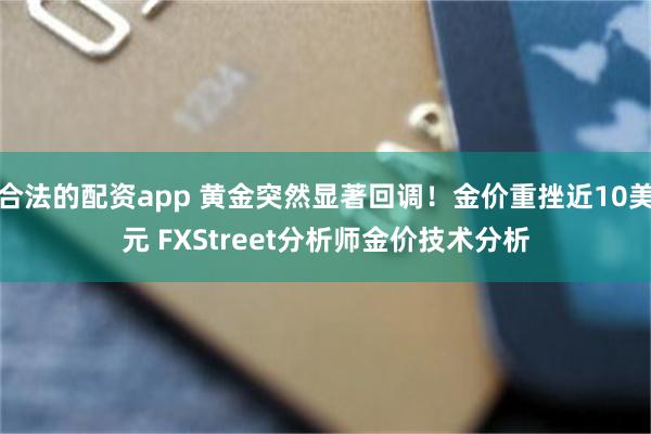 合法的配资app 黄金突然显著回调！金价重挫近10美元 FXStreet分析师金价技术分析