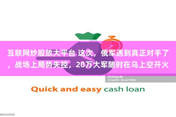 互联网炒股放大平台 这次，俄军遇到真正对手了，战场上局势失控，20万大军随时在乌上空开火