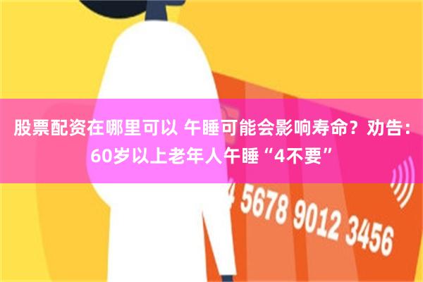 股票配资在哪里可以 午睡可能会影响寿命？劝告：60岁以上老年人午睡“4不要”