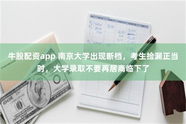 牛股配资app 南京大学出现断档，考生捡漏正当时，大学录取不要再居高临下了