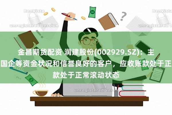 金昌期货配资 润建股份(002929.SZ)：主要客户为央国企等资金状况和信誉良好的客户，应收账款处于正常滚动状态