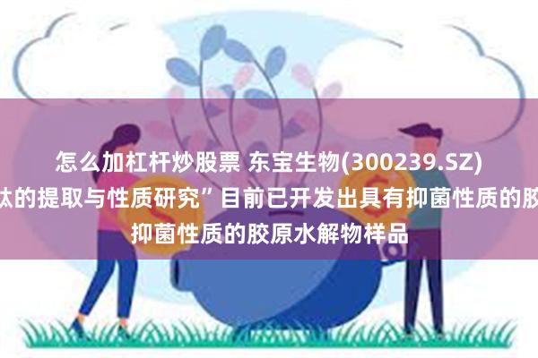 怎么加杠杆炒股票 东宝生物(300239.SZ)：“生物抗菌肽的提取与性质研究”目前已开发出具有抑菌性质的胶原水解物样品