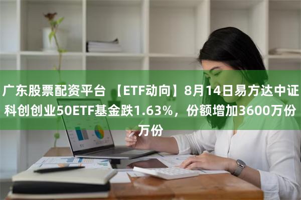 广东股票配资平台 【ETF动向】8月14日易方达中证科创创业50ETF基金跌1.63%，份额增加3600万份