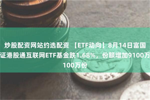 炒股配资网站约选配资 【ETF动向】8月14日富国中证港股通互联网ETF基金跌1.68%，份额增加9100万份