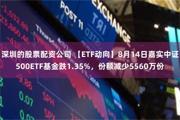 深圳的股票配资公司 【ETF动向】8月14日嘉实中证500ETF基金跌1.35%，份额减少5560万份