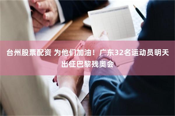 台州股票配资 为他们加油！广东32名运动员明天出征巴黎残奥会