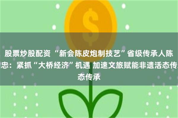 股票炒股配资 “新会陈皮炮制技艺”省级传承人陈柏忠：紧抓“大