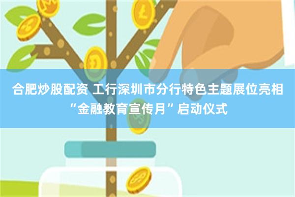 合肥炒股配资 工行深圳市分行特色主题展位亮相“金融教育宣传月”启动仪式