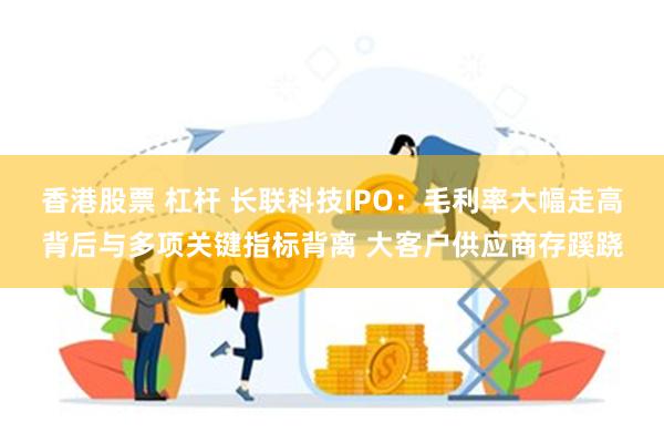 香港股票 杠杆 长联科技IPO：毛利率大幅走高背后与多项关键