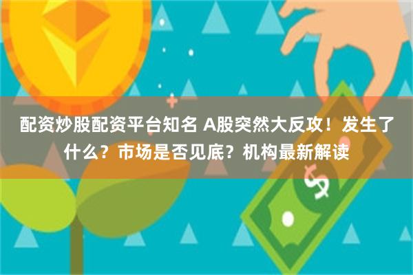 配资炒股配资平台知名 A股突然大反攻！发生了什么？市场是否见底？机构最新解读