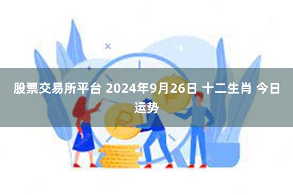 股票交易所平台 2024年9月26日 十二生肖 今日运势