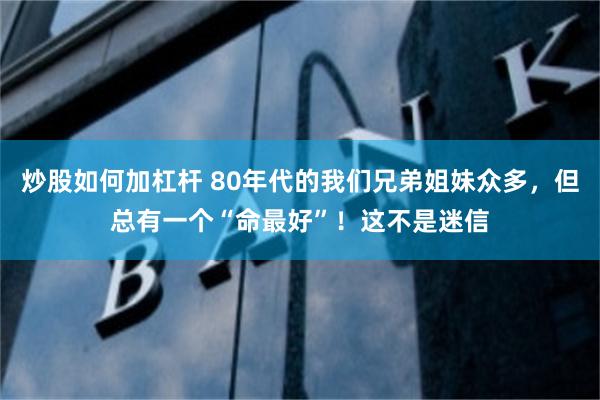 炒股如何加杠杆 80年代的我们兄弟姐妹众多，但总有一个“命最好”！这不是迷信