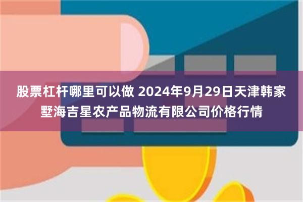 股票杠杆哪里可以做 2024年9月29日天津韩家墅海吉星农产品物流有限公司价格行情