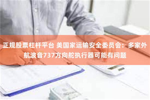 正规股票杠杆平台 美国家运输安全委员会：多家外航波音737方向舵执行器可能有问题