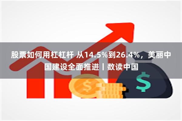 股票如何用杠杠杆 从14.5%到26.4%，美丽中国建设全面